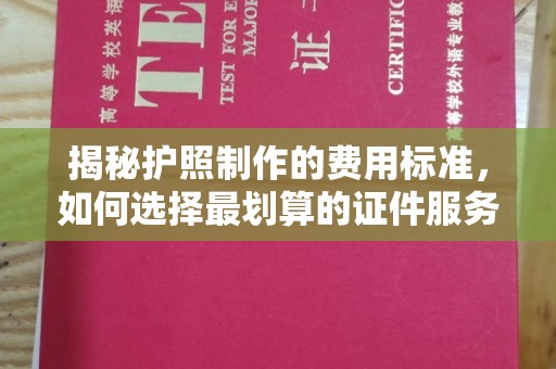 大荔揭秘护照制作的费用标准，如何选择最划算的证件服务？