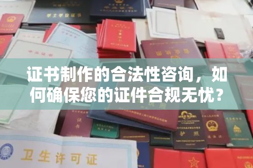 大荔证书制作的合法性咨询，如何确保您的证件合规无忧？