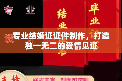 大荔专业结婚证证件制作，打造独一无二的爱情见证