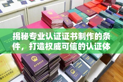 大荔揭秘专业认证证书制作的条件，打造权威可信的认证体系