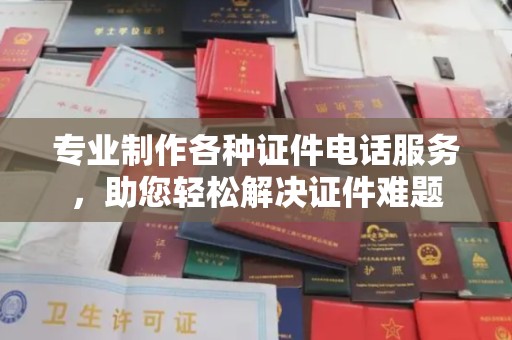 大荔专业制作各种证件电话服务，助您轻松解决证件难题