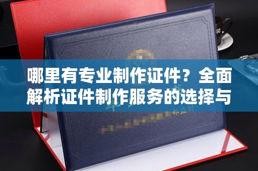 大荔哪里有专业制作证件？全面解析证件制作服务的选择与注意事项