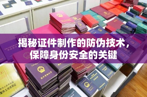 大荔揭秘证件制作的防伪技术，保障身份安全的关键