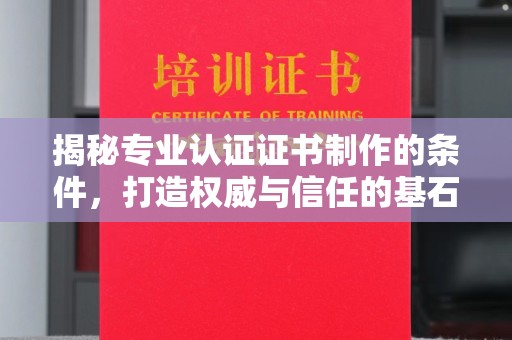 大荔揭秘专业认证证书制作的条件，打造权威与信任的基石
