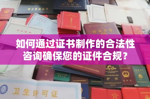 大荔如何通过证书制作的合法性咨询确保您的证件合规？