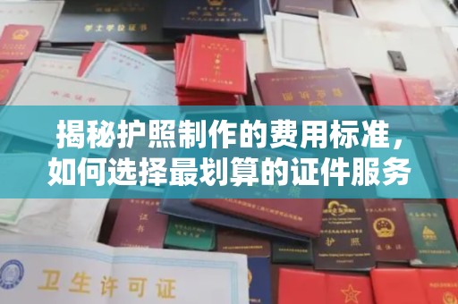 大荔揭秘护照制作的费用标准，如何选择最划算的证件服务？