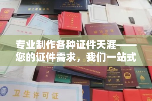 大荔专业制作各种证件天涯——您的证件需求，我们一站式解决